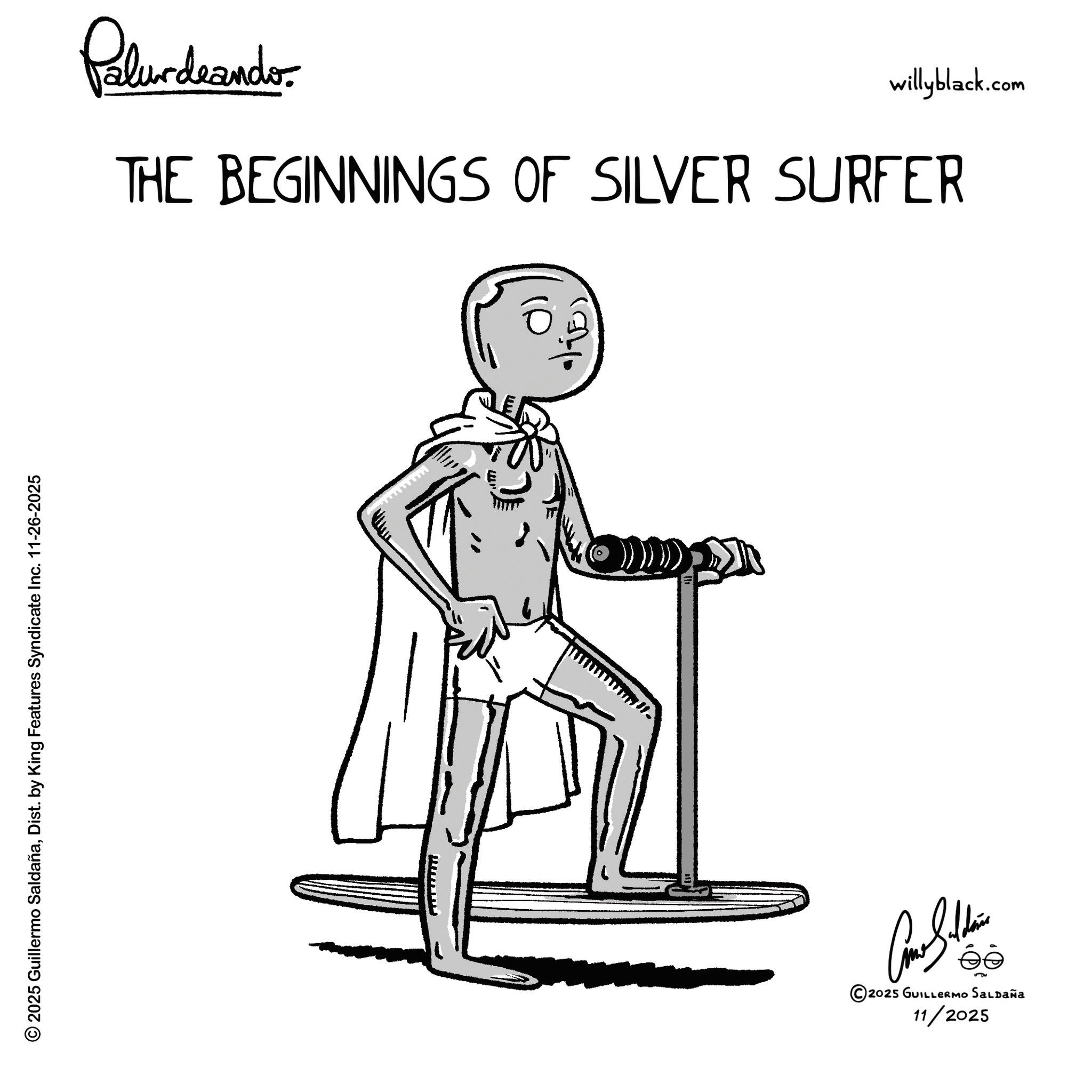 Fiction OCR: © 2025 Guillermo SaldañaDist. by King Features Syndicate Inc. 11-26-2025 Palurdeandor willyblack.com THE BEGINNINGS OF SILVER SURFER wwwwwwwww Cathe 2025 GUILLERMO SALDAÑa 11/2025 © 2025 Guillermo SaldañaDist . by King Features Syndicate Inc. 11-26-2025 Palurdeandor willyblack.com THE BEGINNINGS OF SILVER SURFER wwwwwwwww Cathe 2025 GUILLERMO SALDAÑa 11/2025