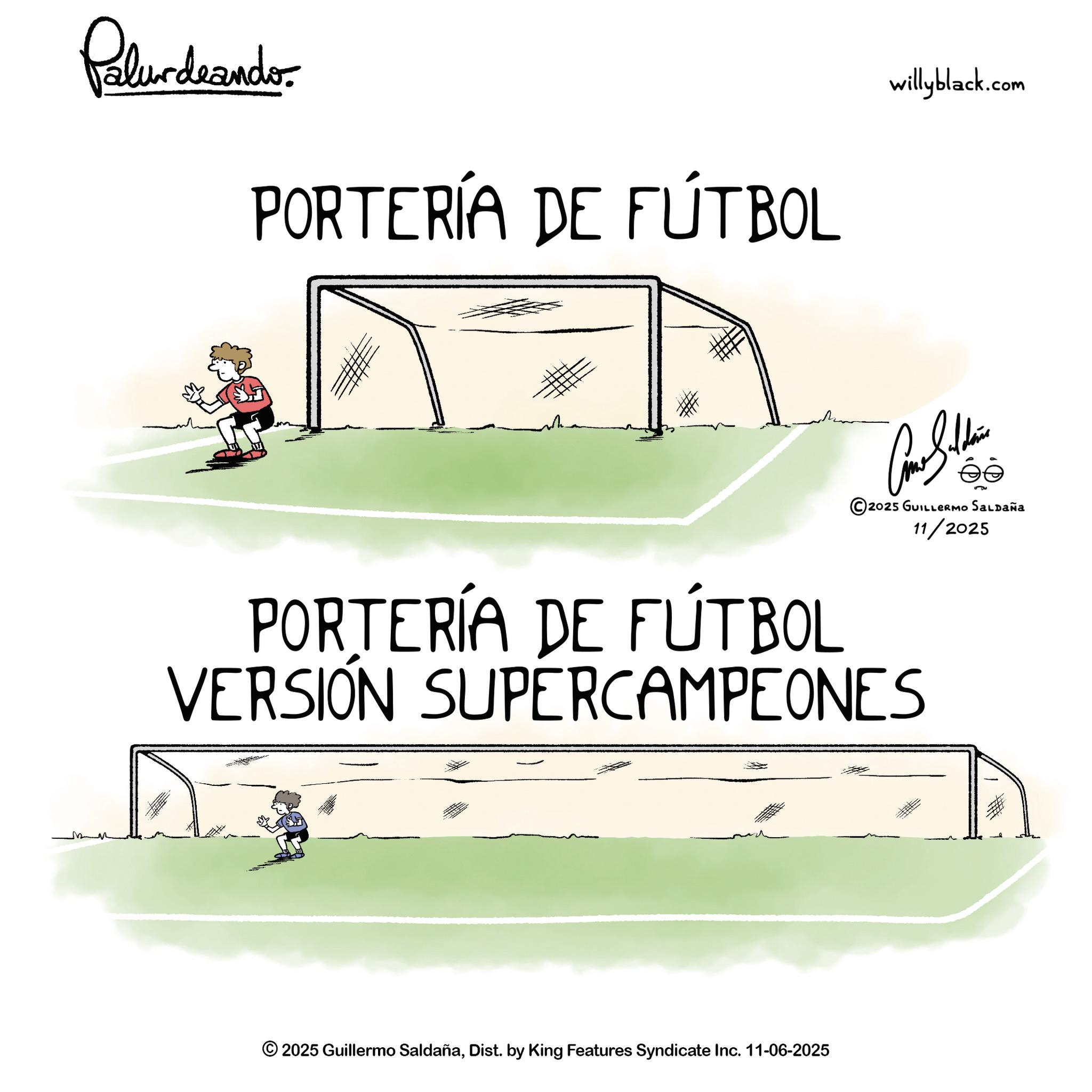 Sports venue OCR: Palurdnander. PORTERÍA DE FÚTBOL willyblack.com 2025 GUILLERMO SALDAÑa 11/2025 PORTERÍA DE FÚTBOL VERSIÓN SUPERCAMPEONES 2025 Guillermo SaldañaDist. by King Features Syndicate Inc. 11-06-2025 Palurdnander . PORTERÍA DE FÚTBOL willyblack.com 2025 GUILLERMO SALDAÑa 11/2025 PORTERÍA DE FÚTBOL VERSIÓN SUPERCAMPEONES 2025 Guillermo SaldañaDist . by King Features Syndicate Inc. 11-06-2025