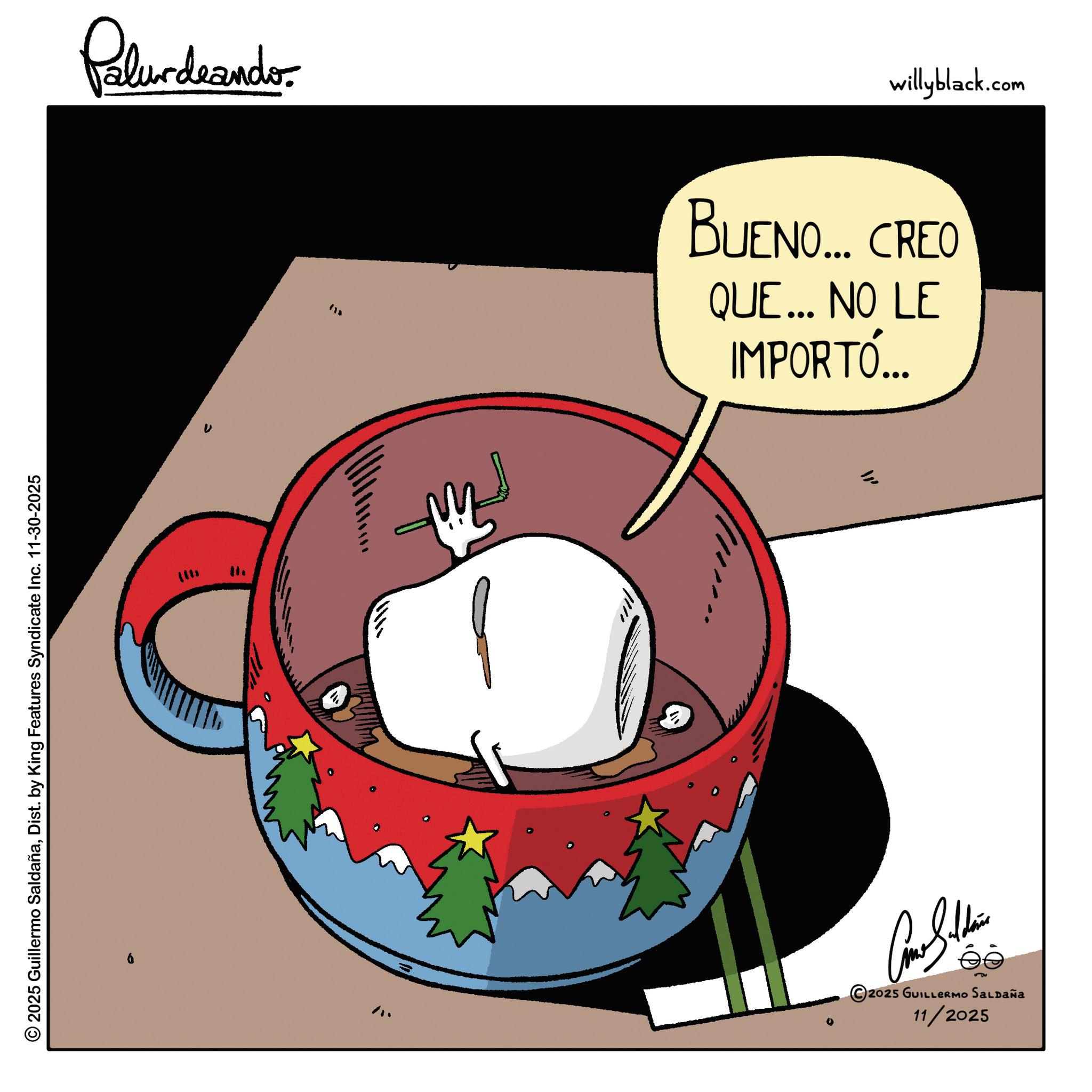 Graphics OCR: © 2025 Guillermo SaldañaDist. by King Features Syndicate Inc. 11-30-2025 ??? Palurdeando ??? Con Soldie ?? 2025 GUILLERMO SALDAÑa 11/2025 BUENO... CREO QUE... NO LE IMPORTÓ... willyblack.com © 2025 Guillermo SaldañaDist . by King Features Syndicate Inc. 11-30-2025 ??? Palurdeando ??? Con Soldie ?? 2025 GUILLERMO SALDAÑa 11/2025 BUENO ... CREO QUE ... NO LE IMPORTÓ ... willyblack.com