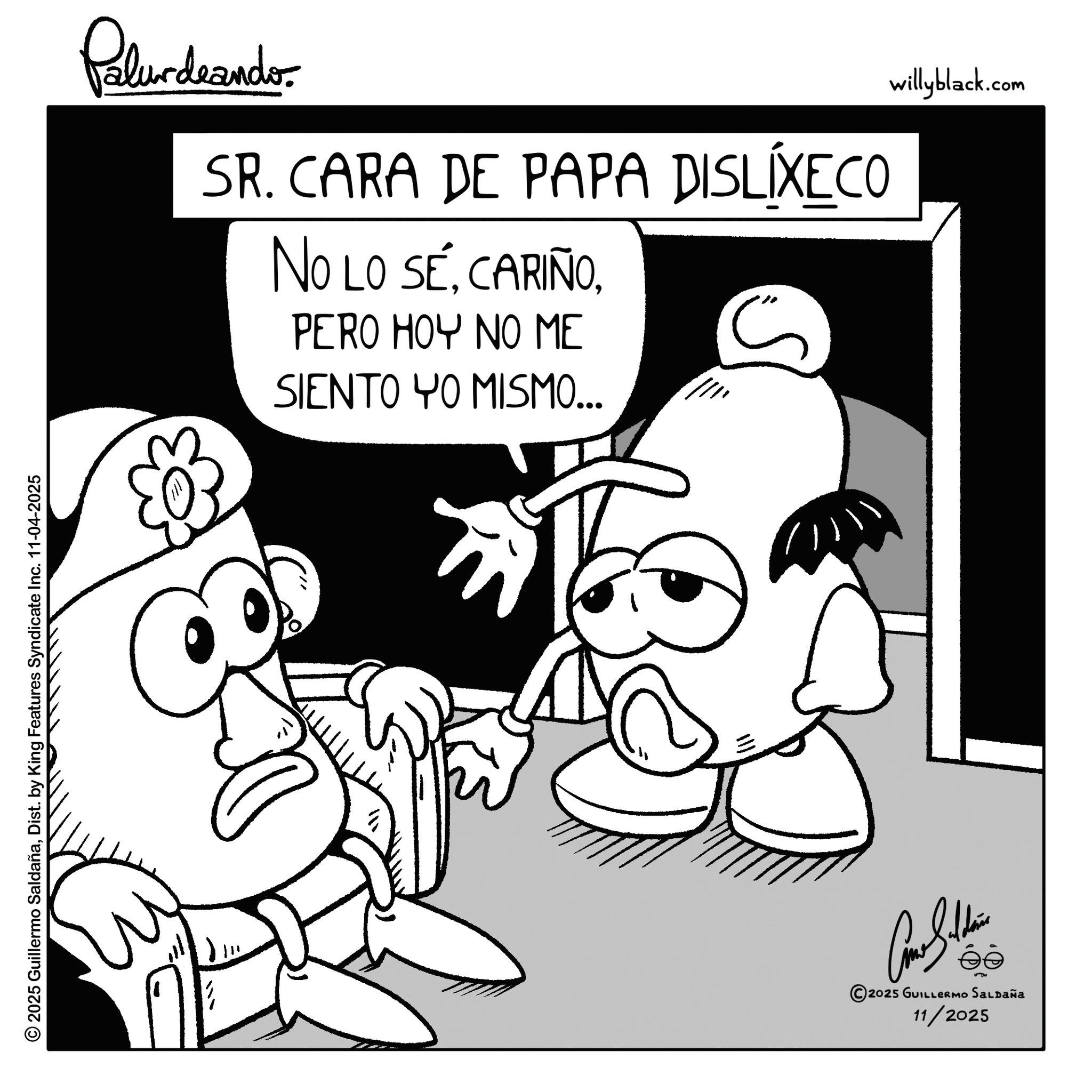 Photo caption OCR: © 2025 Guillermo SaldañaDist. by King Features Syndicate Inc. 11-04-2025 Palurdeando SR. CARA DE PAPA DISLÍXECO NO LO SÉPERO HOY NO ME SIENTO YO MISMO... ?? éé 2025 GUILLERMO SALDAÑa 11/2025 willyblack.com © 2025 Guillermo SaldañaDist . by King Features Syndicate Inc. 11-04-2025 Palurdeando SR . CARA DE PAPA DISLÍXECO NO LO SÉPERO HOY NO ME SIENTO YO MISMO ... ?? éé 2025 GUILLERMO SALDAÑa 11/2025 willyblack.com