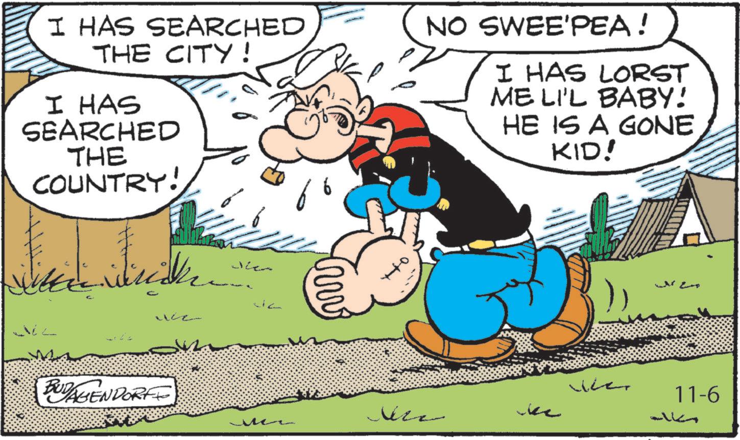 Publication OCR: I HAS SEARCHED THE CITY! I HAS SEARCHED THE COUNTRY! Jhen 1162 312 BUDAGENDORF ? NO SWEE'PEA! I HAS LORST ME LI'L BABY! HE IS A GONE KID! wer 11-6 Jere k ? I HAS SEARCHED THE CITY ! I HAS SEARCHED THE COUNTRY ! Jhen 1162 312 BUDAGENDORF ? NO SWEE'PEA ! I HAS LORST ME LI'L BABY ! HE IS A GONE KID ! wer 11-6 Jere k ?