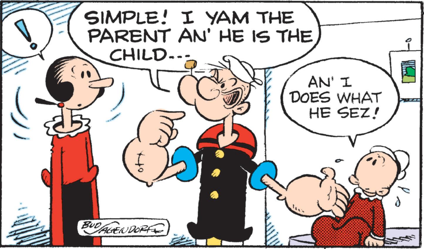 Animated cartoon OCR: SIMPLE! I YAM THE PARENT AN' HE IS THE CHILD--- oft BUD AGENDORF AN' I DOES WHAT HE SEZ! SIMPLE ! I YAM THE PARENT AN ' HE IS THE CHILD --- oft BUD AGENDORF AN ' I DOES WHAT HE SEZ !