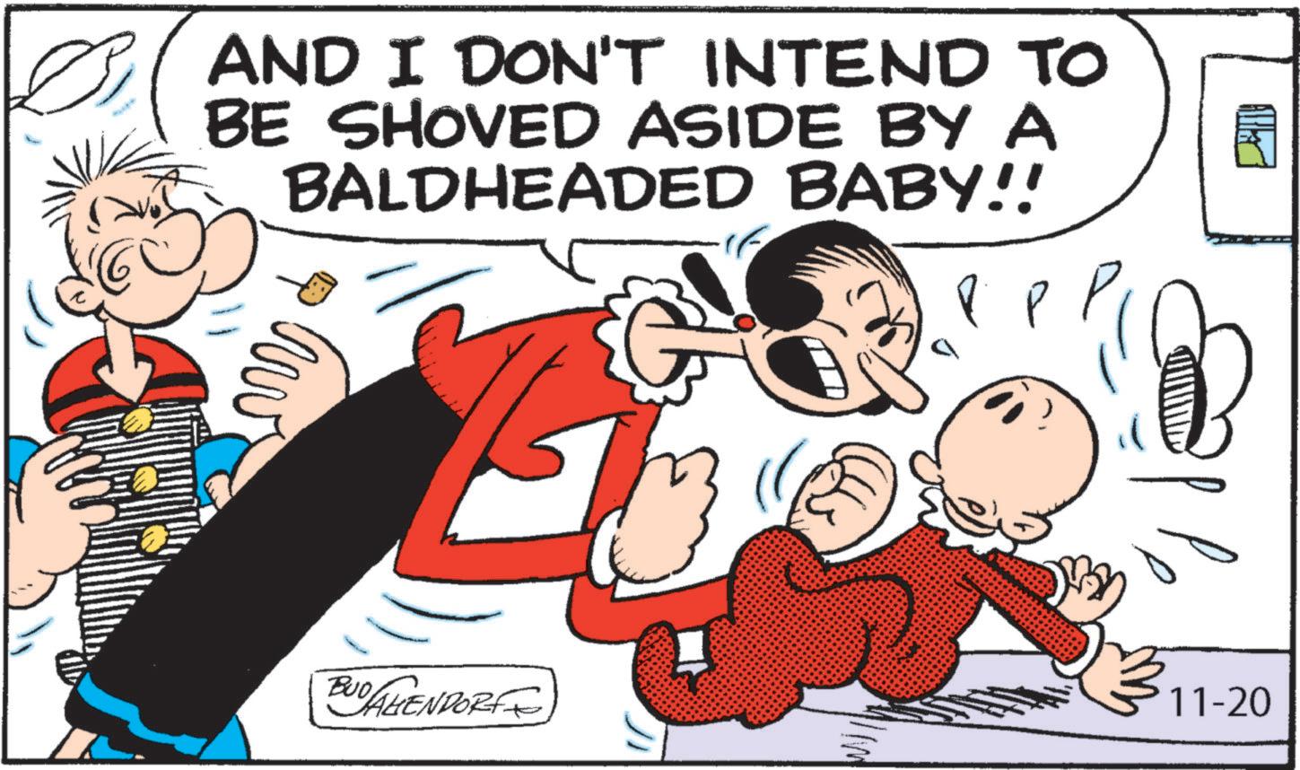 Animated cartoon OCR: AND I DON'T INTEND TO BE SHOVED ASIDE BY A BALDHEADED BABY!! ??? ? BUDALIENDORF 11-20 AND I DON'T INTEND TO BE SHOVED ASIDE BY A BALDHEADED BABY !! ??? ? BUDALIENDORF 11-20