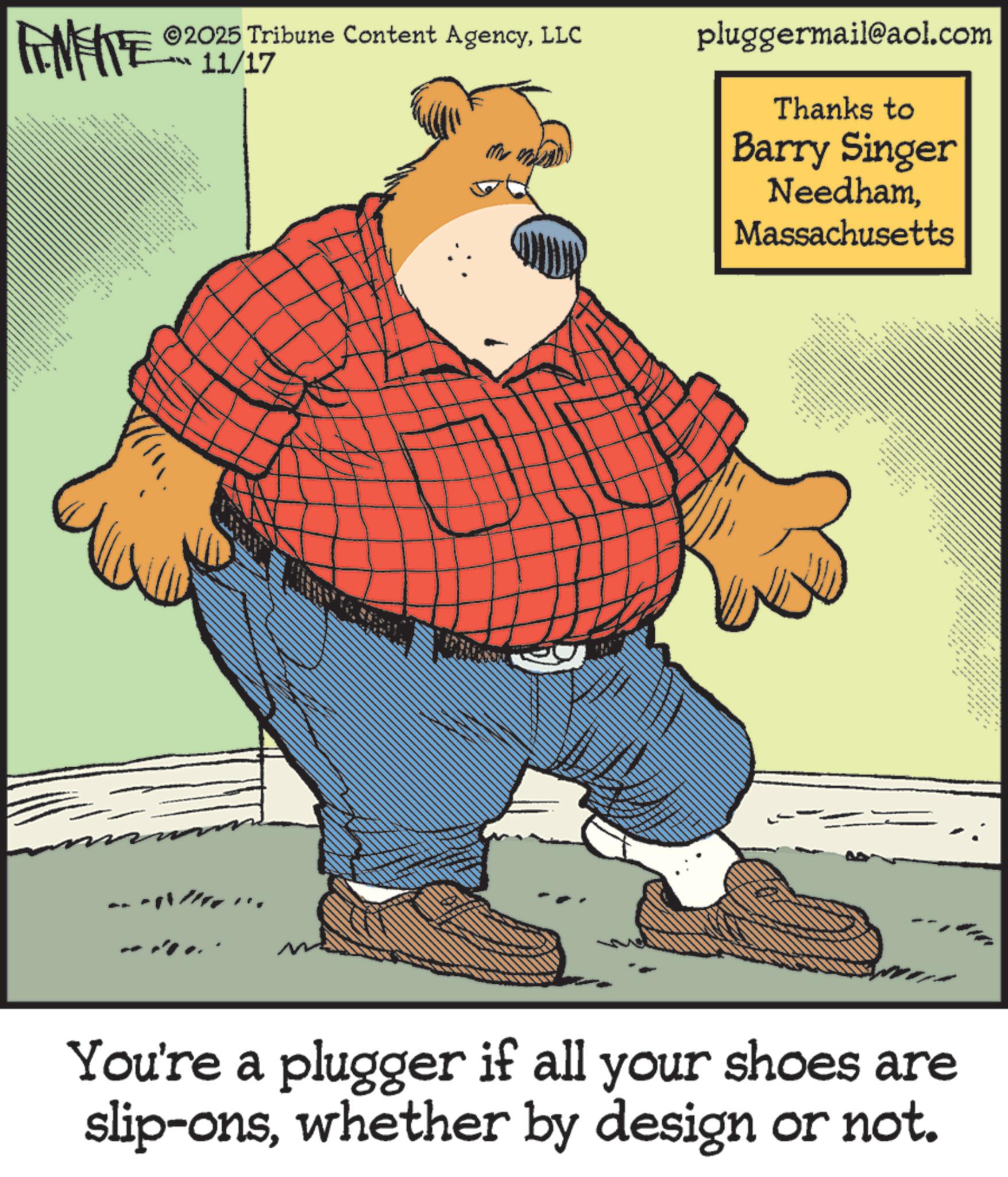 Comic book OCR: FINITE - ©2025 Tribune Content AgencyLLC 11/17 pluggermail@aol.com Thanks to Barry Singer NeedhamMassachusetts itttttttttt " • You're a plugger if all your shoes are slip-onswhether by design or not. FINITE - © 2025 Tribune Content AgencyLLC 11/17 pluggermail@aol.com Thanks to Barry Singer NeedhamMassachusetts itttttttttt " • You're a plugger if all your shoes are slip - onswhether by design or not .