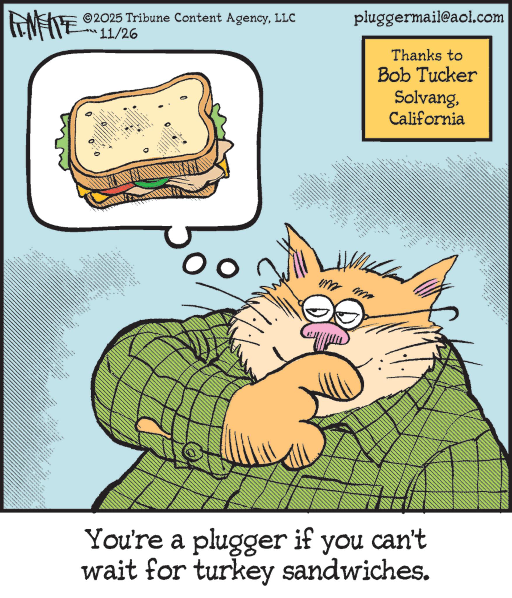 Food OCR: 2025 Tribune Content AgencyLLC 11/26 pluggermail@aol.com Thanks to Bob Tucker SolvangCalifornia - I tttttttttttt m • You're a plugger if you can't wait for turkey sandwiches. 2025 Tribune Content AgencyLLC 11/26 pluggermail@aol.com Thanks to Bob Tucker SolvangCalifornia - I tttttttttttt m • You're a plugger if you can't wait for turkey sandwiches .