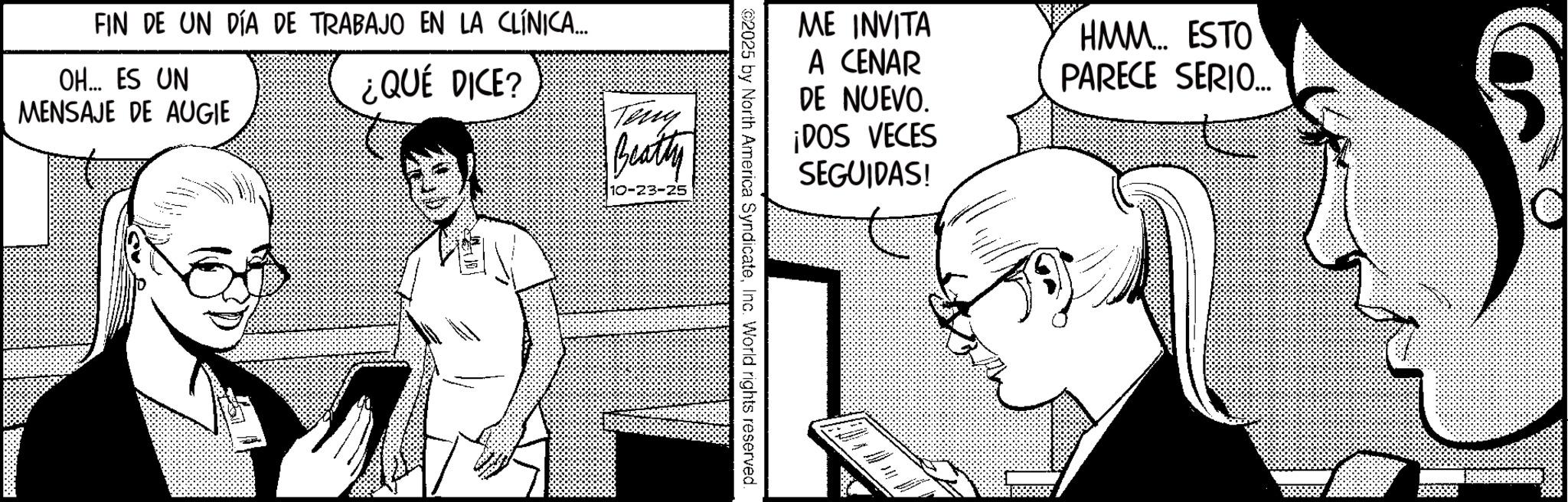 Animation OCR: FIN DE UN DÍA DE TRABAJO EN LA CLÍNICA... OH... ES UN MENSAJE DE AUGIE ¿QUÉ DICE? Teny Beatty ME INVITA A CENAR DE NUEVO. ¡DOS VECES SEGUIDAS! HMM... ESTO PARECE SERIO... 2025 by North America SyndicateInc. World rights reserved. HE D x W su b FIN DE UN DÍA DE TRABAJO EN LA CLÍNICA ... OH ... ES UN MENSAJE DE AUGIE ¿ QUÉ DICE ? Teny Beatty ME INVITA A CENAR DE NUEVO . ¡ DOS VECES SEGUIDAS ! HMM ... ESTO PARECE SERIO ... 2025 by North America SyndicateInc. World rights reserved . HE D x W su b