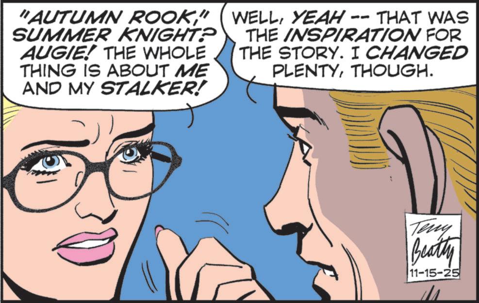 Animated cartoon OCR: "AUTUMN ROOKYEAH -- THAT WAS SUMMER KNIGHT? AUGIE! THE WHOLE THING IS ABOUT ME AND MY STALKER! THE INSPIRATION FOR THE STORY. I CHANGED PLENTYTHOUGH. Teny Beatty 11-15-25 " AUTUMN ROOK" ( WELLYEAH -- THAT WAS SUMMER KNIGHT ? AUGIE ! THE WHOLE THING IS ABOUT ME AND MY STALKER ! THE INSPIRATION FOR THE STORY . I CHANGED PLENTYTHOUGH . Teny Beatty 11-15-25