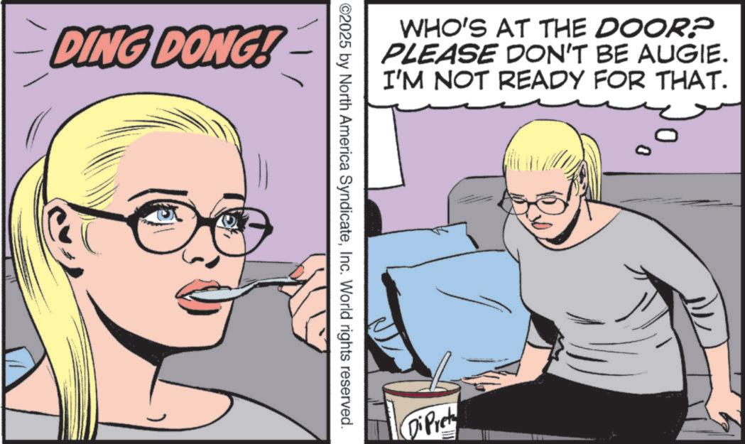 Publication OCR: DING DONG! WHO'S AT THE DOOR? PLEASE DON'T BE AUGIE. I'M NOT READY FOR THAT. ©2025 by North America SyndicateInc. World rights reserved. DiPret 0 DING DONG ! WHO'S AT THE DOOR ? PLEASE DON'T BE AUGIE . I'M NOT READY FOR THAT . © 2025 by North America SyndicateInc. World rights reserved . DiPret 0