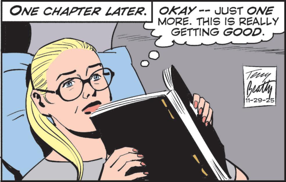 Fictional character OCR: ONE CHAPTER LATER. OKAY -- JUST ONE MORE. THIS IS REALLY GETTING GOOD. Teny Beatty 11-29-25 ONE CHAPTER LATER . OKAY -- JUST ONE MORE . THIS IS REALLY GETTING GOOD . Teny Beatty 11-29-25