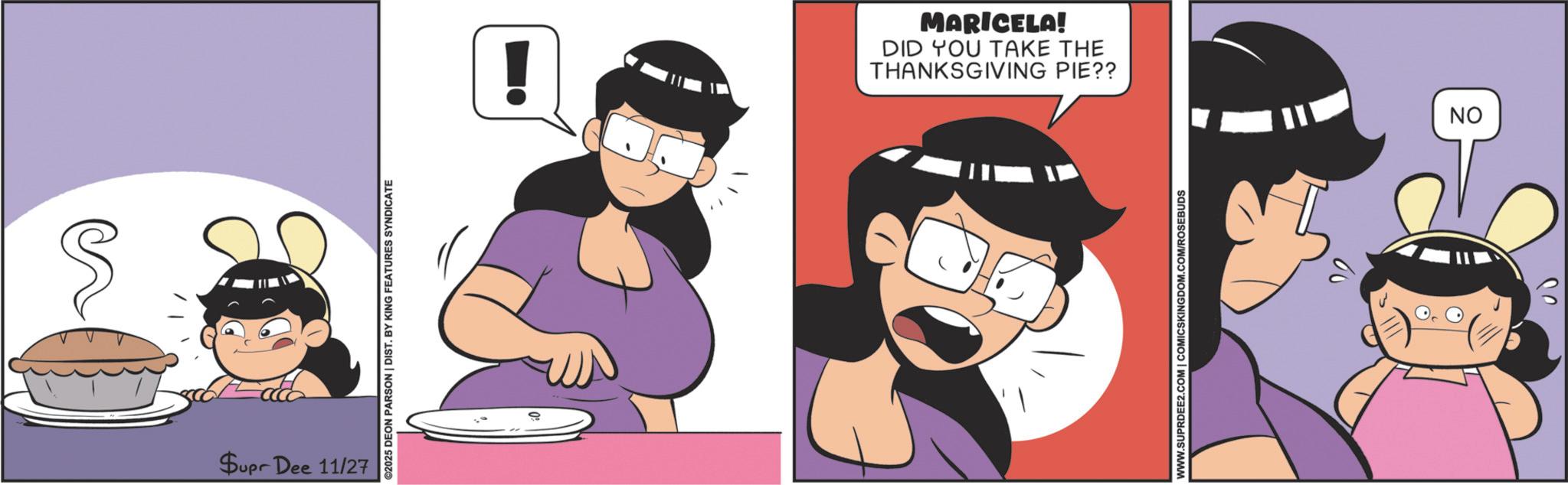 Graphics OCR: Supr Dee 11/27 ©2025 DEON PARSON | DIST. BY KING FEATURES SYNDICATE WWW.SUPRDEE2.COM | COMICSKINGDOM.COM/ROSEBUDS THANKSGIVING PIE?? DID YOU TAKE THE MARICELA! 20 ON Supr Dee 11/27 © 2025 DEON PARSON | DIST . BY KING FEATURES SYNDICATE WWW.SUPRDEE2.COM | COMICSKINGDOM.COM/ROSEBUDS THANKSGIVING PIE ?? DID YOU TAKE THE MARICELA ! 20 ON
