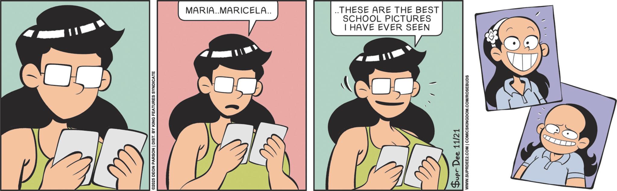 Graphics OCR: ©2025 DEON PARSON | DIST. BY KING FEATURES SYNDICATE MARIA..MARICELA.. I HAVE EVER SEEN SCHOOL PICTURES ..THESE ARE THE BEST Supr Dee 11/21 WWW.SUPRDEE2.COM | COMICSKINGDOM.COM/ROSEBUDS © 2025 DEON PARSON | DIST . BY KING FEATURES SYNDICATE MARIA..MARICELA .. I HAVE EVER SEEN SCHOOL PICTURES ..THESE ARE THE BEST Supr Dee 11/21 WWW.SUPRDEE2.COM | COMICSKINGDOM.COM/ROSEBUDS