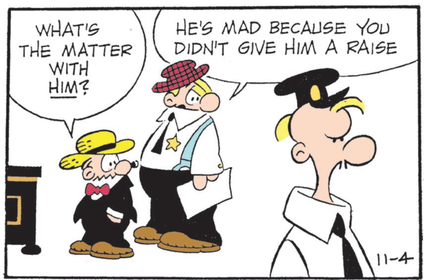Comics OCR: ? WHAT'S THE MATTER WITH HIM? HE'S MAD BECAUSE YOU DIDN'T GIVE HIM A RAISE ?? 11-4 ? WHAT'S THE MATTER WITH HIM ? HE'S MAD BECAUSE YOU DIDN'T GIVE HIM A RAISE ?? 11-4