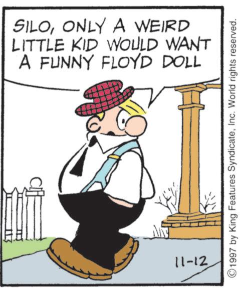 Pleased OCR: SILOONLY A WEIRD LITTLE KID WOULD WANT A FUNNY FLOYD DOLL 11-12 ©1997 by King Features SyndicateInc. World rights reserved. SILOONLY A WEIRD LITTLE KID WOULD WANT A FUNNY FLOYD DOLL 11-12 © 1997 by King Features SyndicateInc. World rights reserved .