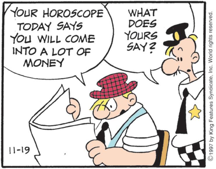 Fedora OCR: 11-19 YOUR HOROSCOPE WHAT TODAY SAYS DOES YOU WILL COME INTO A LOT OF MONEY YOURS SAY? ©1997 by King Features SyndicateInc. World rights reserved. 11-19 YOUR HOROSCOPE WHAT TODAY SAYS DOES YOU WILL COME INTO A LOT OF MONEY YOURS SAY ? © 1997 by King Features SyndicateInc. World rights reserved .