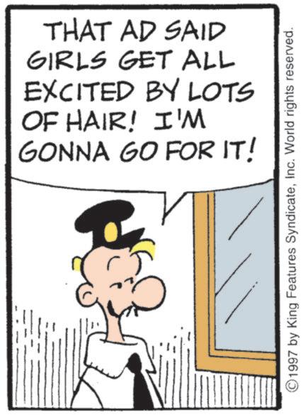 Fictional character OCR: THAT AD SAID GIRLS GET ALL EXCITED BY LOTS OF HAIR! I'M GONNA GO FOR IT! ©1997 by King Features SyndicateInc. World rights reserved. THAT AD SAID GIRLS GET ALL EXCITED BY LOTS OF HAIR ! I'M GONNA GO FOR IT ! © 1997 by King Features SyndicateInc. World rights reserved .