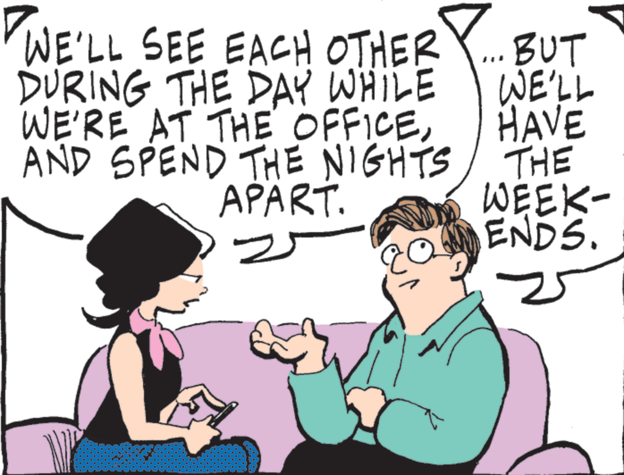 Photo caption OCR: WE'LL SEE EACH OTHER DURING THE DAY WHILE WE'RE AT THE OFFICEAND SPEND THE NIGHTS APART. BUT WE'LL HAVE THE WEEK- ENDS. 25 WE'LL SEE EACH OTHER DURING THE DAY WHILE WE'RE AT THE OFFICEAND SPEND THE NIGHTS APART . BUT WE'LL HAVE THE WEEK- ENDS . 25