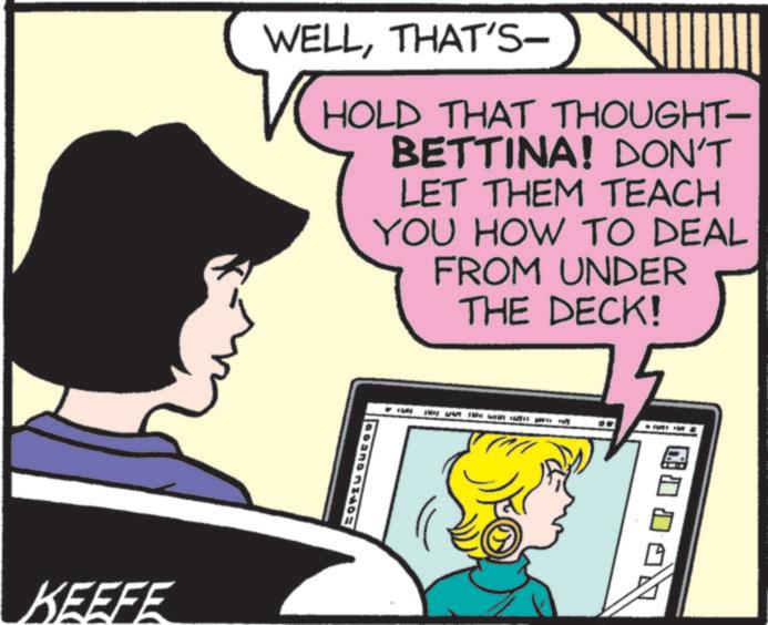 Graphics OCR: KEEFE WELLTHAT'S- HOLD THAT THOUGHT- BETTINA! DON'T LET THEM TEACH YOU HOW TO DEAL FROM UNDER THE DECK! KEEFE WELLTHAT'S- HOLD THAT THOUGHT- BETTINA ! DON'T LET THEM TEACH YOU HOW TO DEAL FROM UNDER THE DECK !