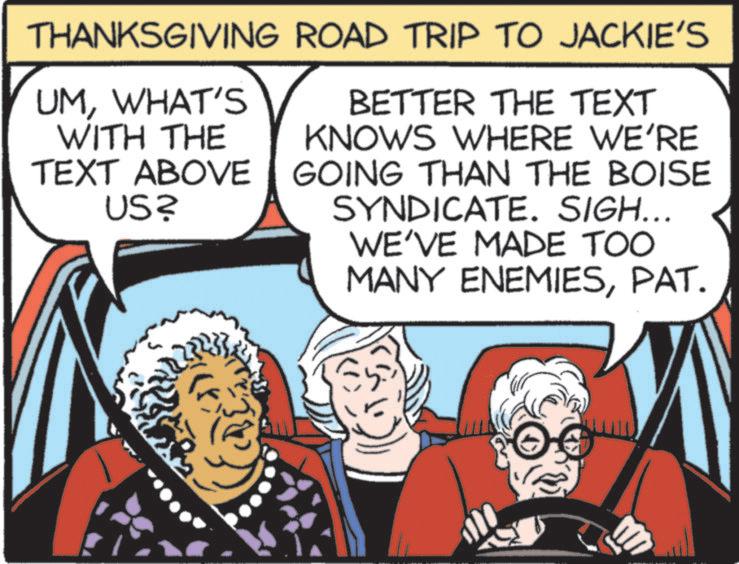Clip art OCR: THANKSGIVING ROAD TRIP TO JACKIE'S UMWHAT'S WITH THE BETTER THE TEXT KNOWS WHERE WE'RE TEXT ABOVE US? GOING THAN THE BOISE SYNDICATE. SIGH... WE'VE MADE TOO MANY ENEMIESPAT. THANKSGIVING ROAD TRIP TO JACKIE'S UMWHAT'S WITH THE BETTER THE TEXT KNOWS WHERE WE'RE TEXT ABOVE US ? GOING THAN THE BOISE SYNDICATE . SIGH ... WE'VE MADE TOO MANY ENEMIESPAT .