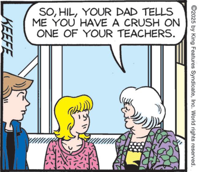 Animated cartoon OCR: ©2025 by King Features SyndicateInc. World rights reserved. SOYOUR DAD TELLS ME YOU HAVE A CRUSH ON ONE OF YOUR TEACHERS. KEEFE © 2025 by King Features SyndicateInc. World rights reserved . SOYOUR DAD TELLS ME YOU HAVE A CRUSH ON ONE OF YOUR TEACHERS . KEEFE