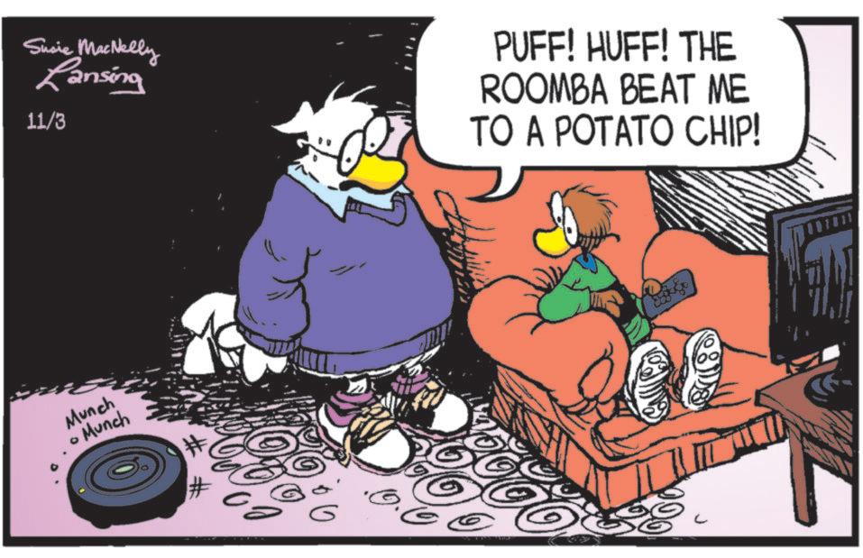 Publication OCR: Susie MacNelly Lansing 11/3 PUFF! HUFF! THE ROOMBA BEAT ME TO A POTATO CHIP! Munch • Munch 0.0 ? Susie MacNelly Lansing 11/3 PUFF ! HUFF ! THE ROOMBA BEAT ME TO A POTATO CHIP ! Munch • Munch 0.0 ?