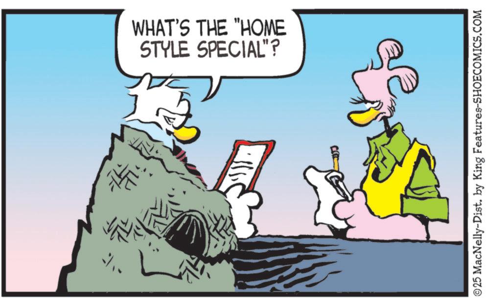 Comics OCR: WHAT'S THE "HOME STYLE SPECIAL"? ©25 MacNelly-Dist. by King Features-SHOECOMICS.COM WHAT'S THE " HOME STYLE SPECIAL " ? © 25 MacNelly - Dist . by King Features-SHOECOMICS.COM