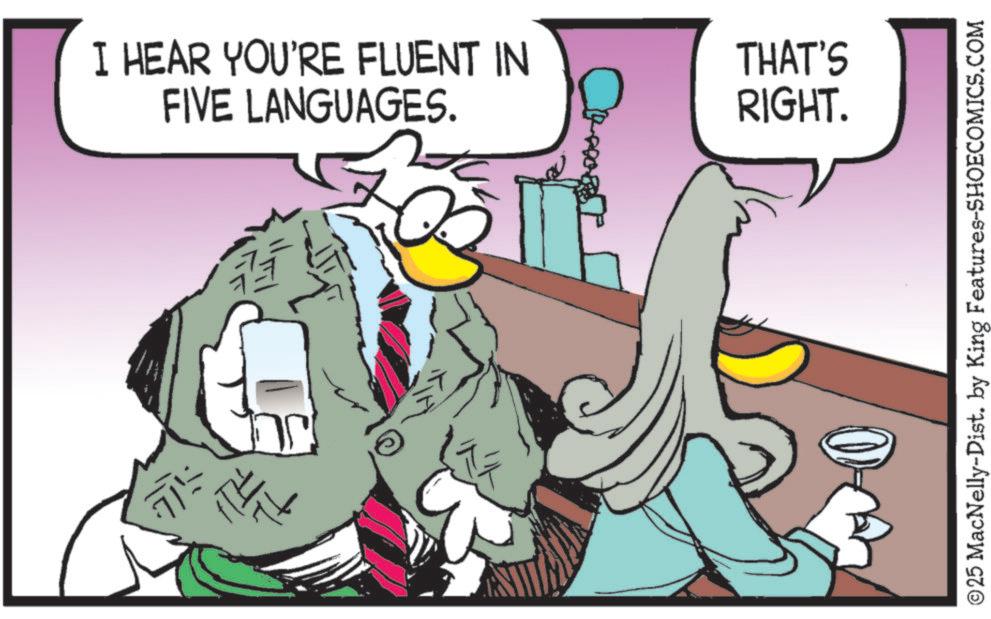 Photo caption OCR: I HEAR YOU'RE FLUENT IN FIVE LANGUAGES. THAT'S RIGHT. ©25 MacNelly-Dist. by King Features-SHOECOMICS.COM I HEAR YOU'RE FLUENT IN FIVE LANGUAGES . THAT'S RIGHT . © 25 MacNelly - Dist . by King Features-SHOECOMICS.COM