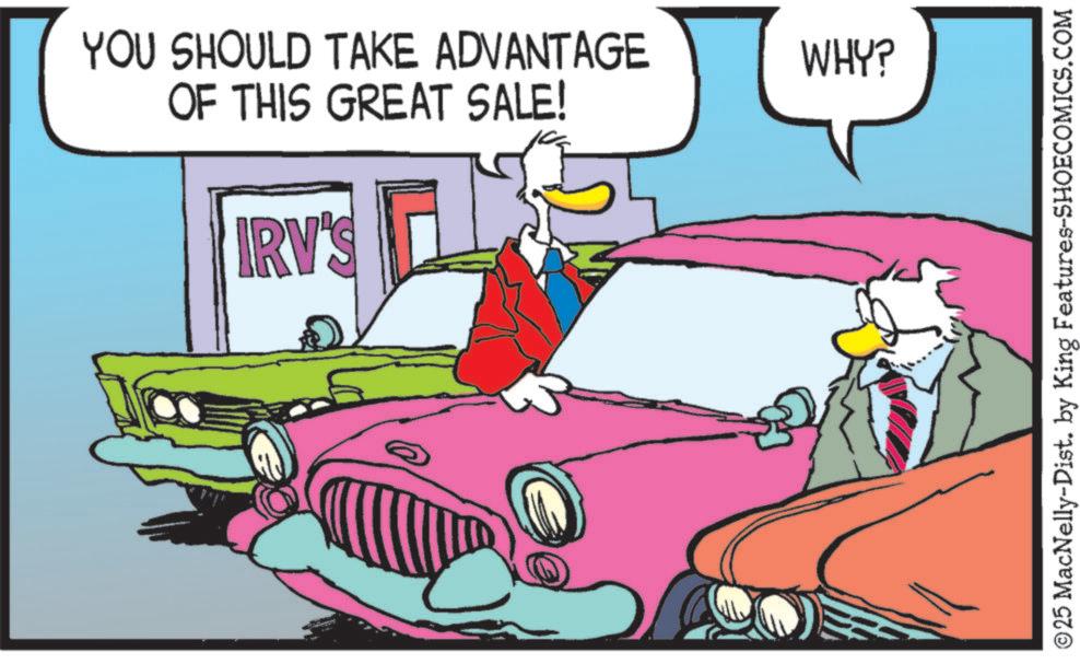 Kit car OCR: YOU SHOULD TAKE ADVANTAGE OF THIS GREAT SALE! IRV'S WHY? ©25 MacNelly-Dist. by King Features-SHOECOMICS.COM YOU SHOULD TAKE ADVANTAGE OF THIS GREAT SALE ! IRV'S WHY ? © 25 MacNelly - Dist . by King Features-SHOECOMICS.COM