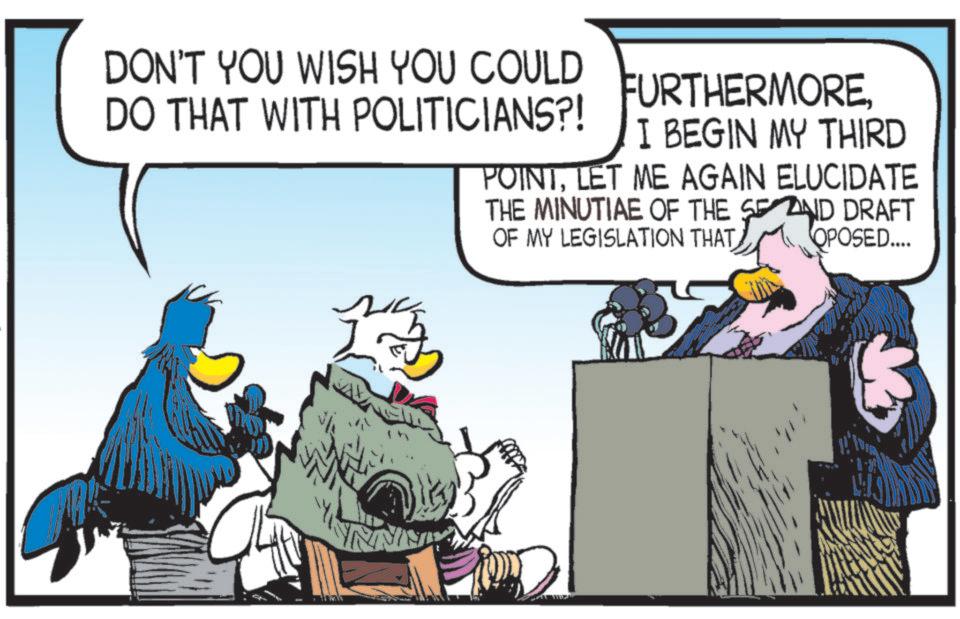 Fictional character OCR: DON'T YOU WISH YOU COULD DO THAT WITH POLITICIANS?! FURTHERMOREI BEGIN MY THIRD POINTLET ME AGAIN ELUCIDATE THE MINUTIAE OF THE SEND DRAFT OF MY LEGISLATION THAT OPOSED.... INNN DON'T YOU WISH YOU COULD DO THAT WITH POLITICIANS ?! FURTHERMOREI BEGIN MY THIRD POINTLET ME AGAIN ELUCIDATE THE MINUTIAE OF THE SEND DRAFT OF MY LEGISLATION THAT OPOSED .... INNN