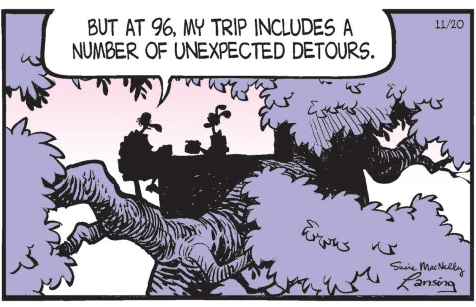 Animated cartoon OCR: BUT AT 96MY TRIP INCLUDES A NUMBER OF UNEXPECTED DETOURS. ww ?? 11/20 Susie MacNelly Lansing BUT AT 96MY TRIP INCLUDES A NUMBER OF UNEXPECTED DETOURS . ww ?? 11/20 Susie MacNelly Lansing