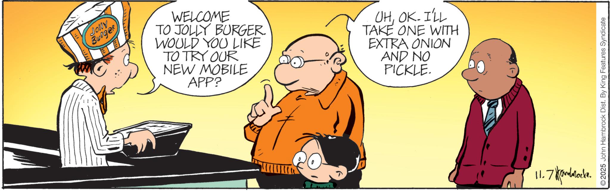 Pleased OCR: Jolly Burger WELCOME TO JOLLY BURGER. WOULD YOU LIKE TO TRY OUR NEW MOBILE APP? UHOK. I'LL TAKE ONE WITH EXTRA ONION AND NO PICKLE. 11.7 Kandock. 2025 John Hambrock Dist. By King Features Syndicate Jolly Burger WELCOME TO JOLLY BURGER . WOULD YOU LIKE TO TRY OUR NEW MOBILE APP ? UHOK . I'LL TAKE ONE WITH EXTRA ONION AND NO PICKLE . 11.7 Kandock . 2025 John Hambrock Dist . By King Features Syndicate