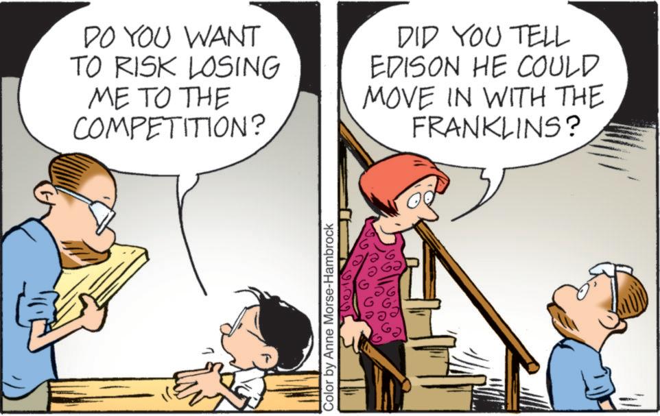 Photo caption OCR: DO YOU WANT TO RISK LOSING ME TO THE COMPETITION? DID YOU TELL EDISON HE COULD MOVE IN WITH THE FRANKLINS? Color by Anne Morse-Hambrock DO YOU WANT TO RISK LOSING ME TO THE COMPETITION ? DID YOU TELL EDISON HE COULD MOVE IN WITH THE FRANKLINS ? Color by Anne Morse - Hambrock