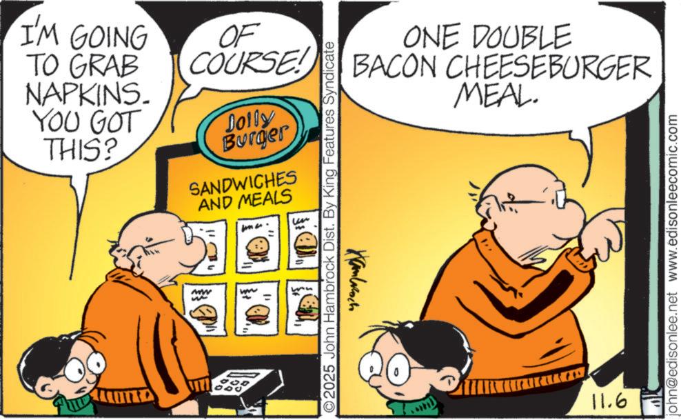 Graphics OCR: I'M GOING TO GRAB NAPKINS. YOU GOT THIS? OF COURSE! Dolly Burger SANDWICHES AND MEALS MW www ©2025 John Hambrock Dist. By King Features Syndicate Kambarocho ONE DOUBLE BACON CHEESEBURGER MEAL. 11.6 john@edisonlee.net www.édisonleecomic.com I'M GOING TO GRAB NAPKINS . YOU GOT THIS ? OF COURSE ! Dolly Burger SANDWICHES AND MEALS MW www © 2025 John Hambrock Dist . By King Features Syndicate Kambarocho ONE DOUBLE BACON CHEESEBURGER MEAL . 11.6 john@edisonlee.net www.édisonleecomic.com
