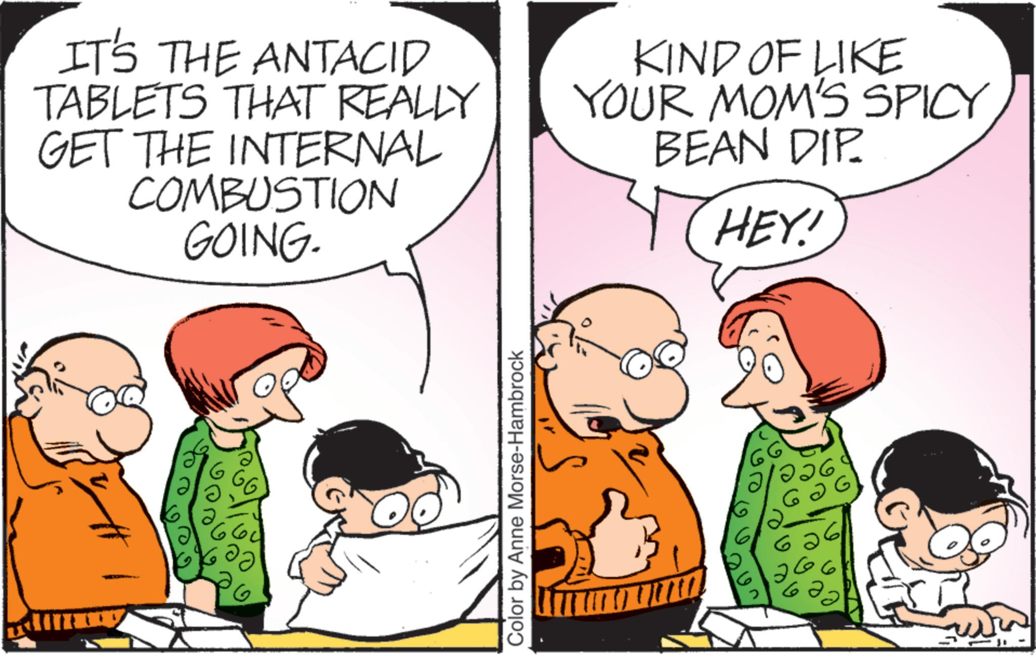 Comic book OCR: IT'S THE ANTACID TABLETS THAT REALLY GET THE INTERNAL COMBUSTION GOING. KIND OF LIKE YOUR MOM'S SPICY BEAN DIP. HEY! 6 ? Color by Anne Morse-Hambrock ?? 26 62 6 6 12 G IT'S THE ANTACID TABLETS THAT REALLY GET THE INTERNAL COMBUSTION GOING . KIND OF LIKE YOUR MOM'S SPICY BEAN DIP . HEY ! 6 ? Color by Anne Morse - Hambrock ?? 26 62 6 6 12 G
