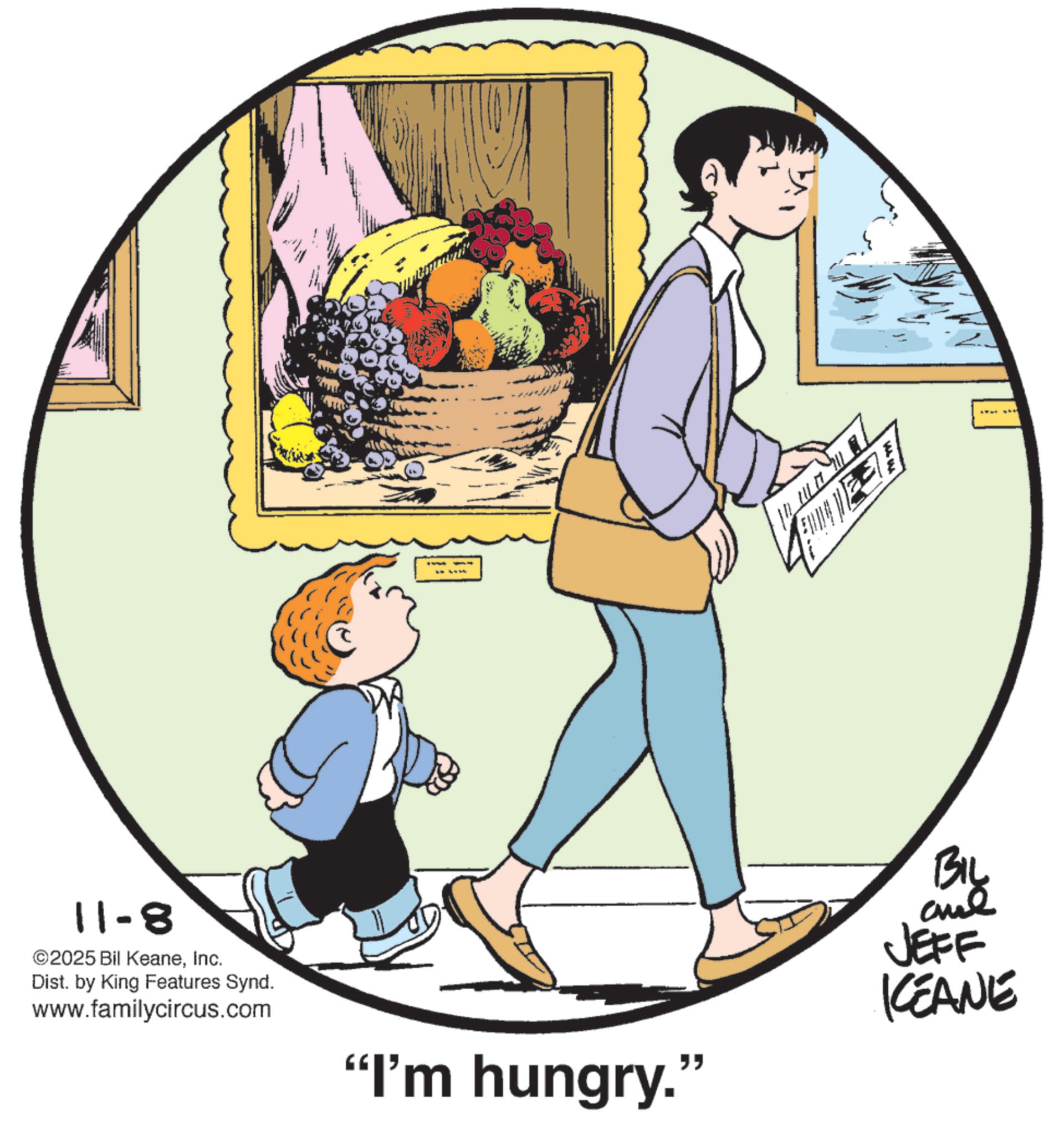Publication OCR: 11-8 ©2025 Bil KeaneInc. Dist. by King Features Synd. www.familycircus.com "I'm hungry." BIL JEFF KEANE 11-8 © 2025 Bil KeaneInc. Dist . by King Features Synd . www.familycircus.com " I'm hungry . " BIL JEFF KEANE
