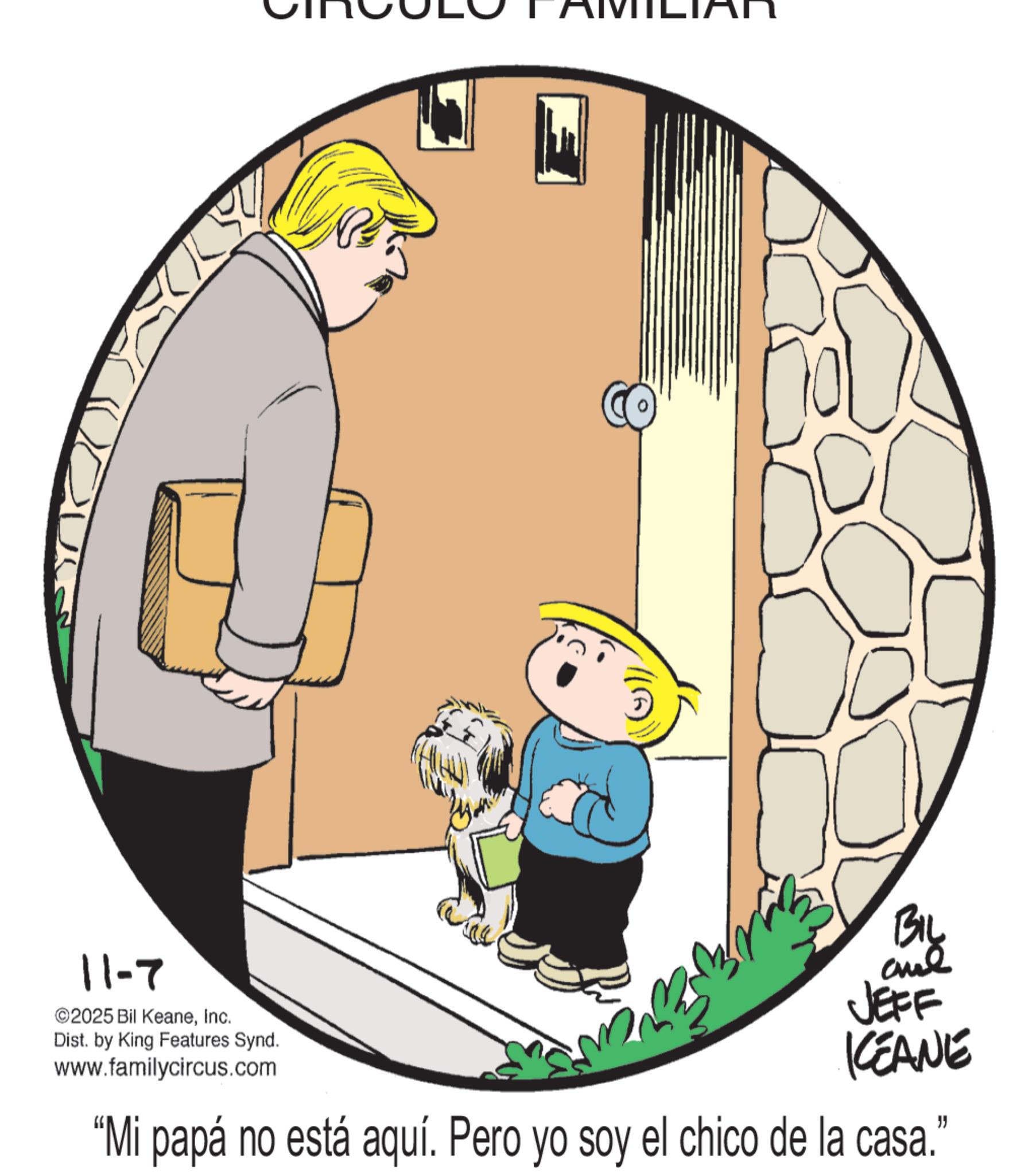 Animated cartoon OCR: ((A) 11-7 2025 Bil KeaneInc. Dist. by King Features Synd. www.familycircus.com BIL and JEFF KCEANE "Mi papá no está aquí. Pero yo soy el chico de la casa.' " ( ( A ) 11-7 2025 Bil KeaneInc. Dist . by King Features Synd . www.familycircus.com BIL and JEFF KCEANE " Mi papá no está aquí . Pero yo soy el chico de la casa . ' "