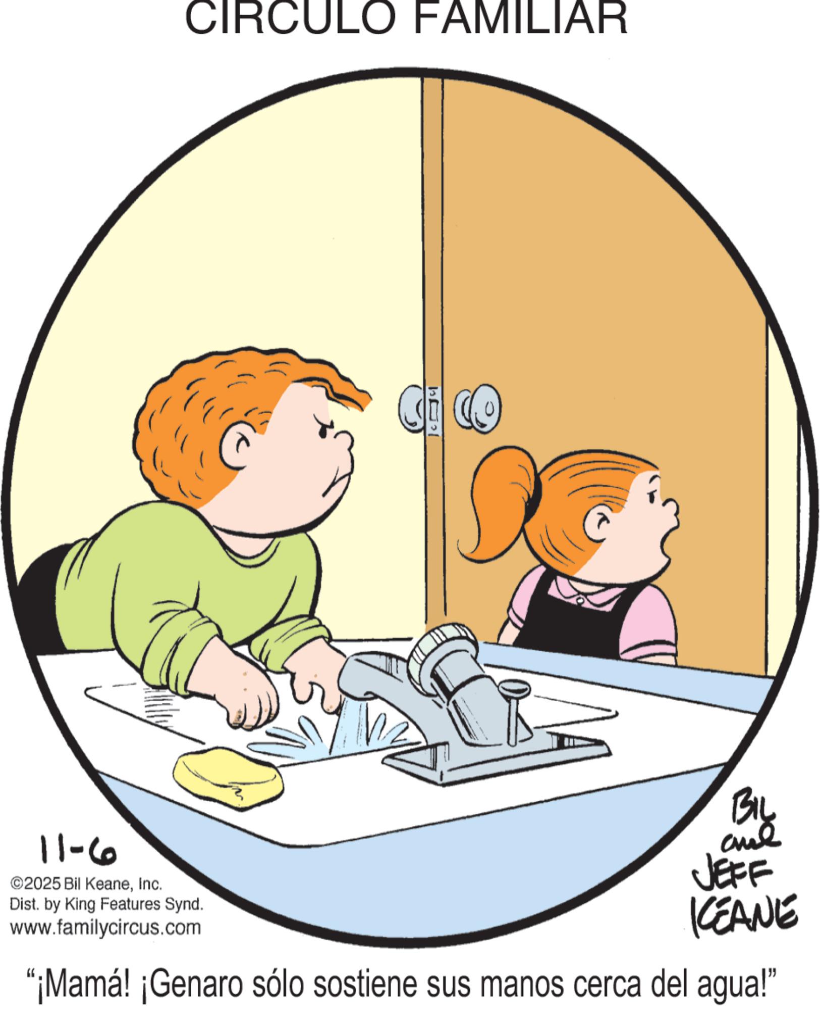 Line art OCR: CIRCULO FAMILIAR Ci Co 11-6 ©2025 Bil KeaneInc. Dist. by King Features Synd. www.familycircus.com BIL and JEFF KEANE "¡Mamá! ¡Genaro sólo sostiene sus manos cerca del agua!" CIRCULO FAMILIAR Ci Co 11-6 © 2025 Bil KeaneInc. Dist . by King Features Synd . www.familycircus.com BIL and JEFF KEANE " ¡ Mamá ! ¡ Genaro sólo sostiene sus manos cerca del agua ! "