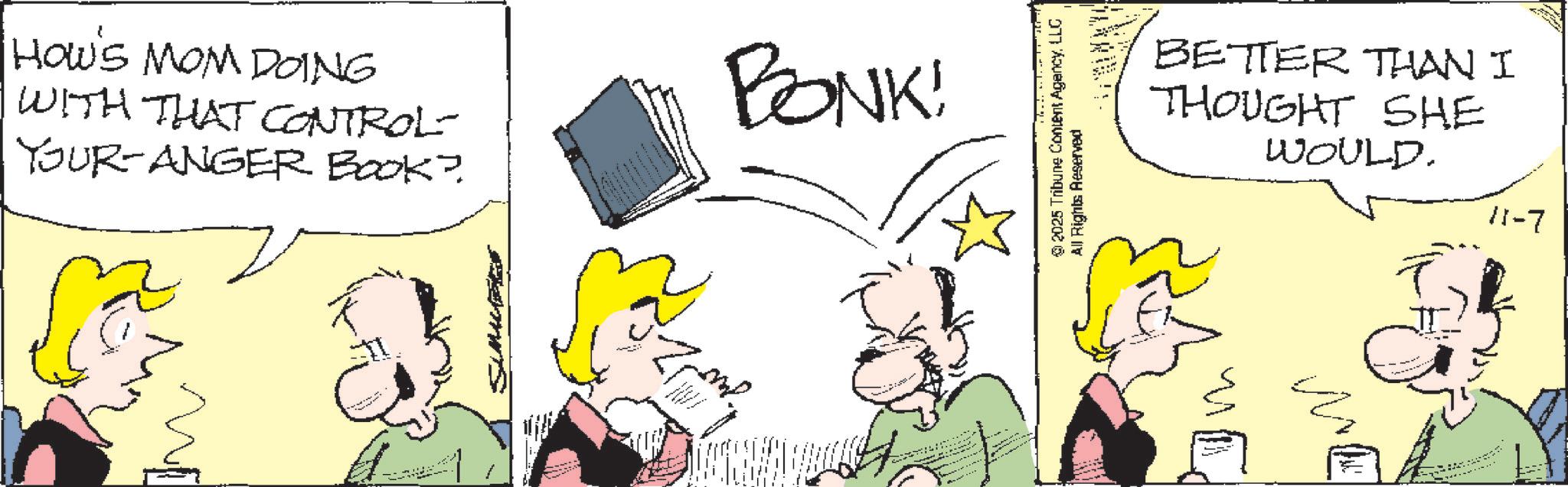 Animation OCR: HOW'S MOM DOING WITH THAT CONTROL- YOUR-ANGER BOOK? BONK! 2025 Tribune Content AgencyLLC All Rights Reserved BETTER THAN I THOUGHT SHE WOULD. 11-7 ? HOW'S MOM DOING WITH THAT CONTROL- YOUR - ANGER BOOK ? BONK ! 2025 Tribune Content AgencyLLC All Rights Reserved BETTER THAN I THOUGHT SHE WOULD . 11-7 ?
