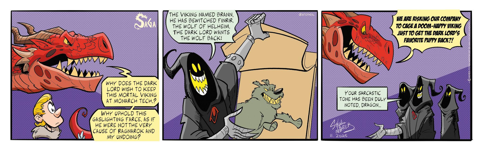 Publication OCR: SAGA THE VIKING NAMED BRANNTHE WOLF OF HELHEIM. THE DARK LORD WANTS THE WOLF BACK! @STEPNEAL WHY DOES THE DARK LORD WISH TO KEEP THIS MORTAL VIKING AT MONARCH TECH.? WHY UPHOLD THIS GASLIGHTING FARCEAS IF HE WERE NOT THE VERY CAUSE OF RAGNAROK AND MY UNDOING? 11:2025 MAN WE ARE RISKING OUR COMPANY TO CAGE A DOOM-HAPPY VIKING JUST TO GET THE DARK LORD'S FAVORITE PUPPY BACK?! wwwwww YOUR SARCASTIC TONE HAS BEEN DULY NOTEDDRAGON..... 2025 STEP SAGA THE VIKING NAMED BRANNHE HAS BEWITCHED FINRIRTHE WOLF OF HELHEIM . THE DARK LORD WANTS THE WOLF BACK ! @STEPNEAL WHY DOES THE DARK LORD WISH TO KEEP THIS MORTAL VIKING AT MONARCH TECH . ? WHY UPHOLD THIS GASLIGHTING FARCEAS IF HE WERE NOT THE VERY CAUSE OF RAGNAROK AND MY UNDOING ? 11 : 2025 MAN WE ARE RISKING OUR COMPANY TO CAGE A DOOM - HAPPY VIKING JUST TO GET THE DARK LORD'S FAVORITE PUPPY BACK ?! wwwwww YOUR SARCASTIC TONE HAS BEEN DULY NOTEDDRAGON ..... 2025 STEP