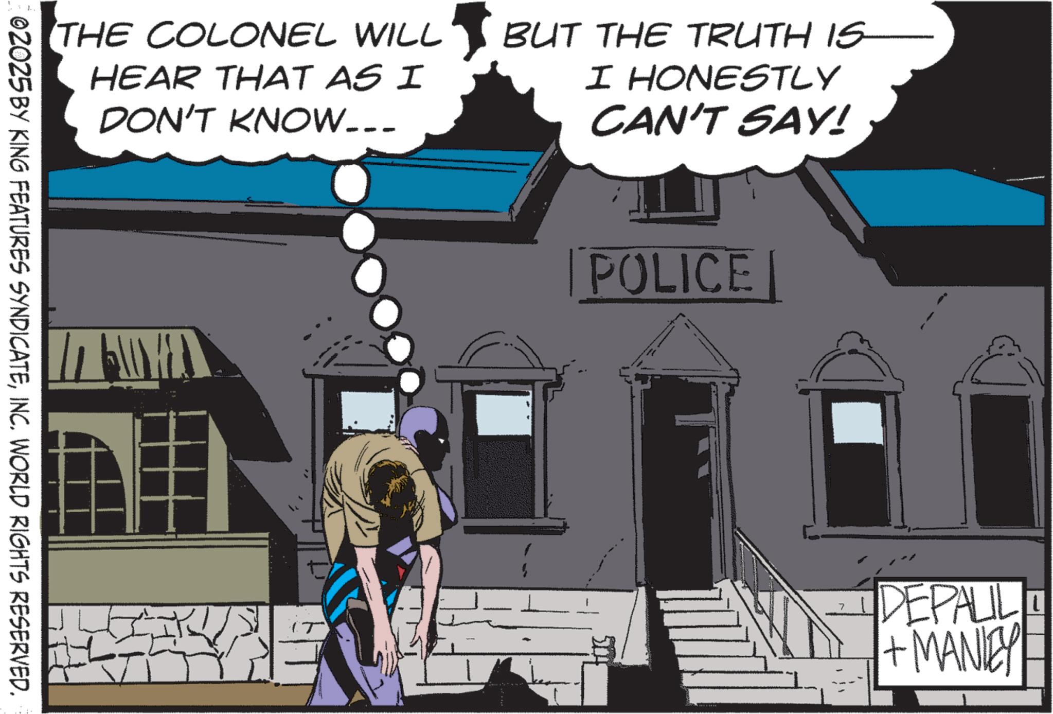 Animated cartoon OCR: THE COLONEL WILL HEAR THAT AS I DON'T KNOW... BUT THE TRUTH IS I HONESTLY CAN'T SAY! 02025 BY KING FEATURES SYNDICATEINC. WORLD RIGHTS RESERVED. POLICE DEPALIL (T +MANIEY THE COLONEL WILL HEAR THAT AS I DON'T KNOW ... BUT THE TRUTH IS I HONESTLY CAN'T SAY ! 02025 BY KING FEATURES SYNDICATEINC . WORLD RIGHTS RESERVED . POLICE DEPALIL ( T + MANIEY