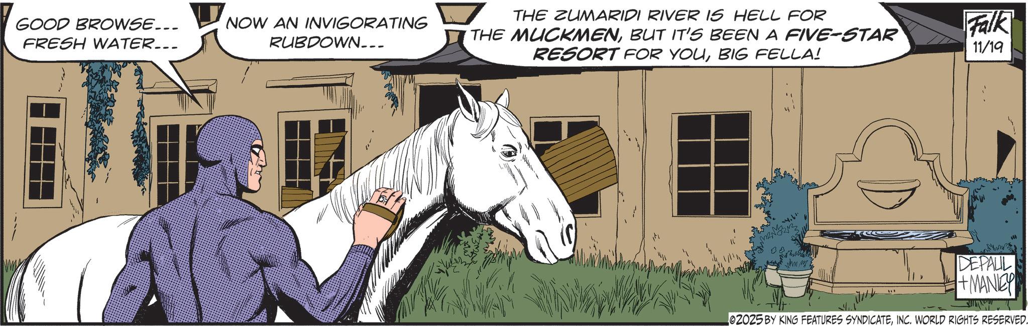 Stallion OCR: GOOD BROWSE... FRESH WATER... NOW AN INVIGORATING RUBDOWN___ THE ZUMARIDI RIVER IS HELL FOR THE MUCKMENBUT IT'S BEEN A FIVE-STAR RESORT FOR YOUBIG FELLA! Falk 11/19 DEPALL +MANEY e2025 BY KING FEATURES SYNDICATEINC. WORLD RIGHTS RESERVED. GOOD BROWSE ... FRESH WATER ... NOW AN INVIGORATING RUBDOWN___ THE ZUMARIDI RIVER IS HELL FOR THE MUCKMENBUT IT'S BEEN A FIVE - STAR RESORT FOR YOUBIG FELLA ! Falk 11/19 DEPALL + MANEY e2025 BY KING FEATURES SYNDICATEINC . WORLD RIGHTS RESERVED .