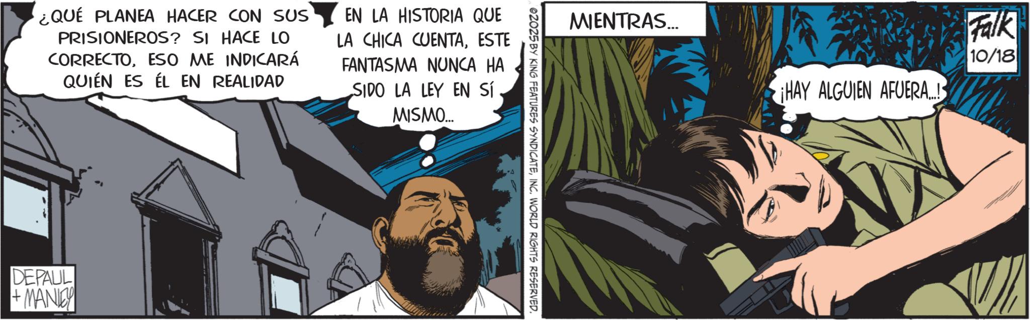 Publication OCR: ¿QUÉ PLANEA HACER CON SUS PRISIONEROS? SI HACE LO CORRECTOESO ME INDICARÁ QUIÉN ES ÉL EN REALIDAD EN LA HISTORIA QUE LA CHICA CUENTAESTE FANTASMA NUNCA HA SIDO LA LEY EN SÍ MISMO... DEPAUL ·MANIEY MIENTRAS... ©2025 BY KING FEATURES SYNDICATEINC. WORLD RIGHTS RESERVED. Falk ¡HAY ALGUIEN AFUERA... 10/18 ¿ QUÉ PLANEA HACER CON SUS PRISIONEROS ? SI HACE LO CORRECTOESO ME INDICARÁ QUIÉN ES ÉL EN REALIDAD EN LA HISTORIA QUE LA CHICA CUENTAESTE FANTASMA NUNCA HA SIDO LA LEY EN SÍ MISMO ... DEPAUL · MANIEY MIENTRAS ... © 2025 BY KING FEATURES SYNDICATEINC . WORLD RIGHTS RESERVED . Falk ¡ HAY ALGUIEN AFUERA ... 10/18