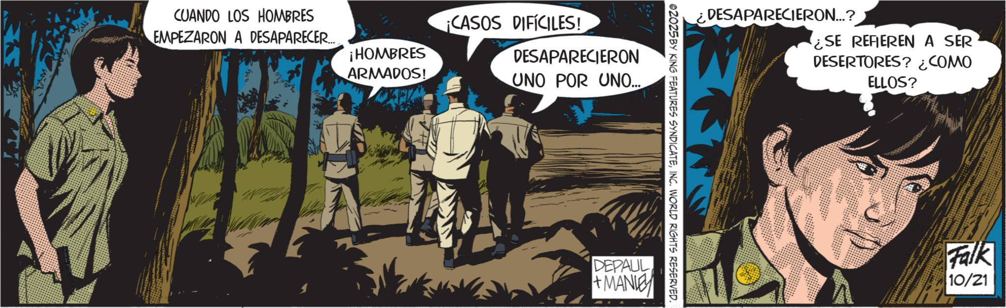 Comic book OCR: CUANDO LOS HOMBRES EMPEZARON A DESAPARECER.... ¡HOMBRES ARMADOS! ¡CASOS DIFÍCILES! DESAPARECIERON UNO POR UNO... ¿DESAPARECIERON...? ¿SE REFIEREN A SER DESERTORES? ¿COMO ELLOS? 02025 BY KING FEATURES SYNDICATEINC. WORLD RIGHTS RESERVED. DEPAUL +MANIE Falk 10/21 CUANDO LOS HOMBRES EMPEZARON A DESAPARECER .... ¡ HOMBRES ARMADOS ! ¡ CASOS DIFÍCILES ! DESAPARECIERON UNO POR UNO ... ¿ DESAPARECIERON ... ? ¿ SE REFIEREN A SER DESERTORES ? ¿ COMO ELLOS ? 02025 BY KING FEATURES SYNDICATEINC . WORLD RIGHTS RESERVED . DEPAUL + MANIE Falk 10/21