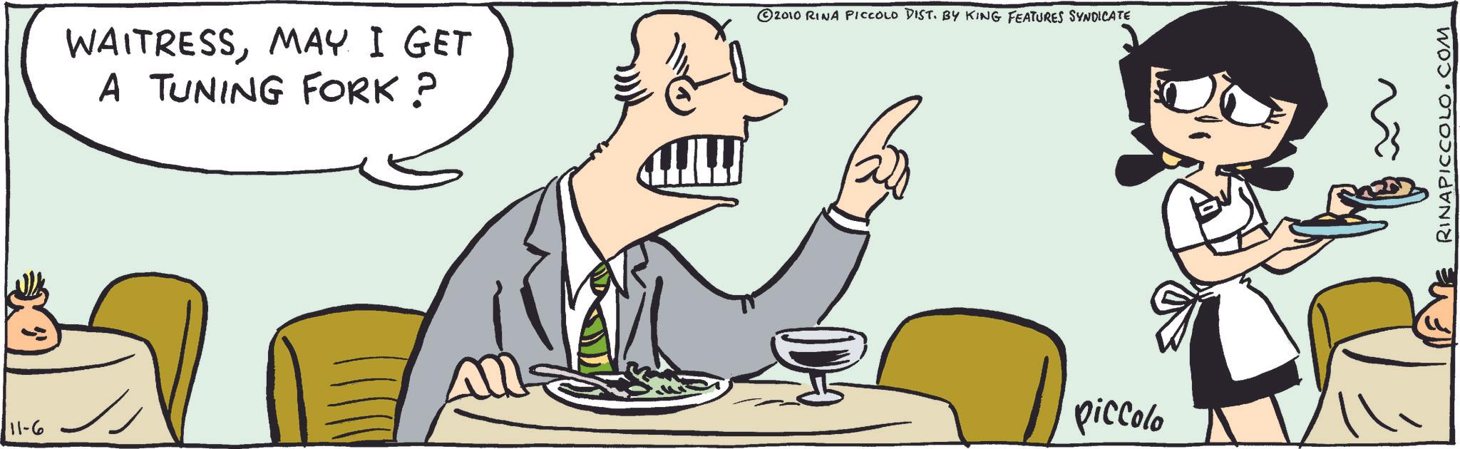 Graphics OCR: 11-6 WAITRESSMAY I GET A TUNING FORK? ?? 2010 RINA PICCOLO DIST. BY KING FEATURES SYNDICATE piccolo RINAPICCOLO.COM 11-6 WAITRESSMAY I GET A TUNING FORK ? ?? 2010 RINA PICCOLO DIST . BY KING FEATURES SYNDICATE piccolo RINAPICCOLO.COM