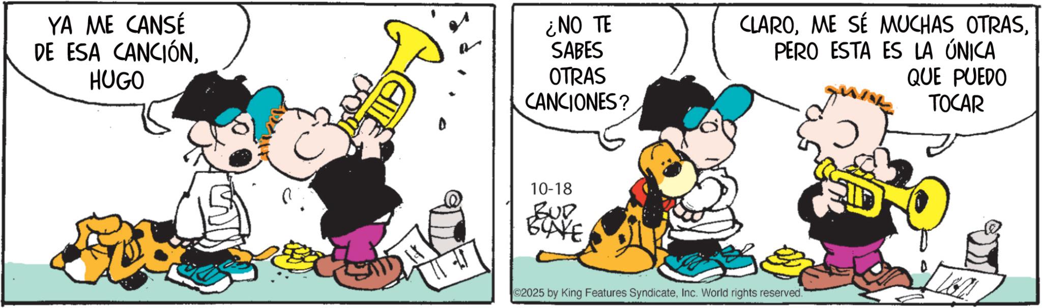 Fictional character OCR: YA ME CANSÉ DE ESA CANCIÓNHUGO ¿NO TE SABES OTRAS CANCIONES? CLAROPERO ESTA ES LA ÚNICA QUE PUEDO TOCAR 10-18 BUD BLAKE 02025 by King Features SyndicateInc. World rights reserved. YA ME CANSÉ DE ESA CANCIÓNHUGO ¿ NO TE SABES OTRAS CANCIONES ? CLAROME SÉ MUCHAS OTRASPERO ESTA ES LA ÚNICA QUE PUEDO TOCAR 10-18 BUD BLAKE 02025 by King Features SyndicateInc. World rights reserved .