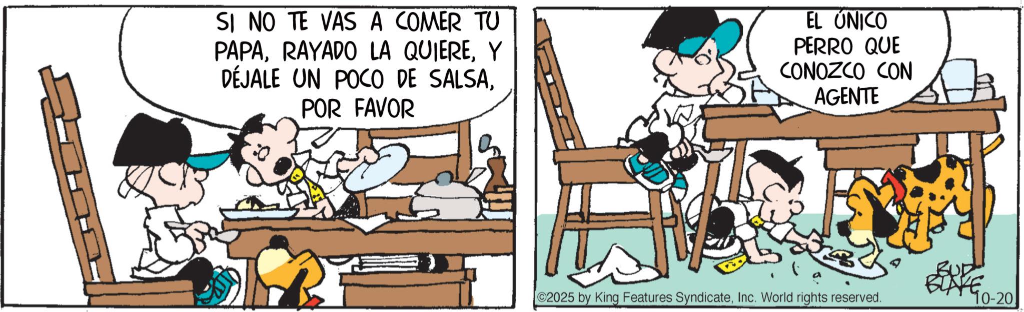 Photo caption OCR: SI NO TE VAS A COMER TU PAPAY DÉJALE UN POCO DE SALSAPOR FAVOR EL ÚNICO PERRO QUE CONOZCO CON AGENTE O2025 by King Features SyndicateInc. World rights reserved. BUD BLAKE 10-20 SI NO TE VAS A COMER TU PAPARAYADO LA QUIEREY DÉJALE UN POCO DE SALSAPOR FAVOR EL ÚNICO PERRO QUE CONOZCO CON AGENTE O2025 by King Features SyndicateInc. World rights reserved . BUD BLAKE 10-20