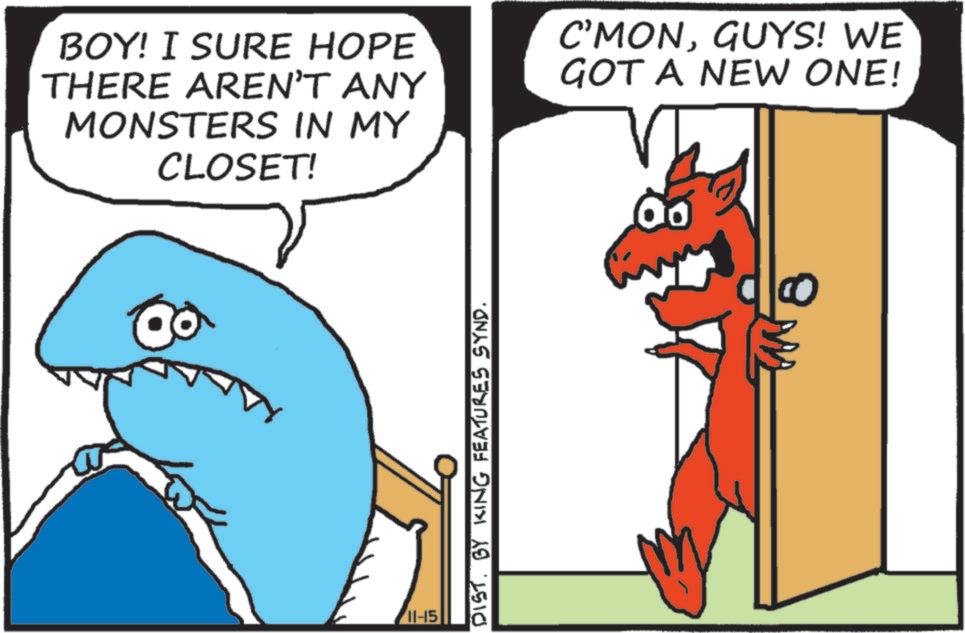 Humour OCR: BOY! I SURE HOPE THERE AREN'T ANY MONSTERS IN MY CLOSET! C'MONGUYS! WE GOT A NEW ONE! 11-15 DISTBY KING FEATURES SYND. BOY ! I SURE HOPE THERE AREN'T ANY MONSTERS IN MY CLOSET ! C'MONGUYS ! WE GOT A NEW ONE ! 11-15 DISTBY KING FEATURES SYND .