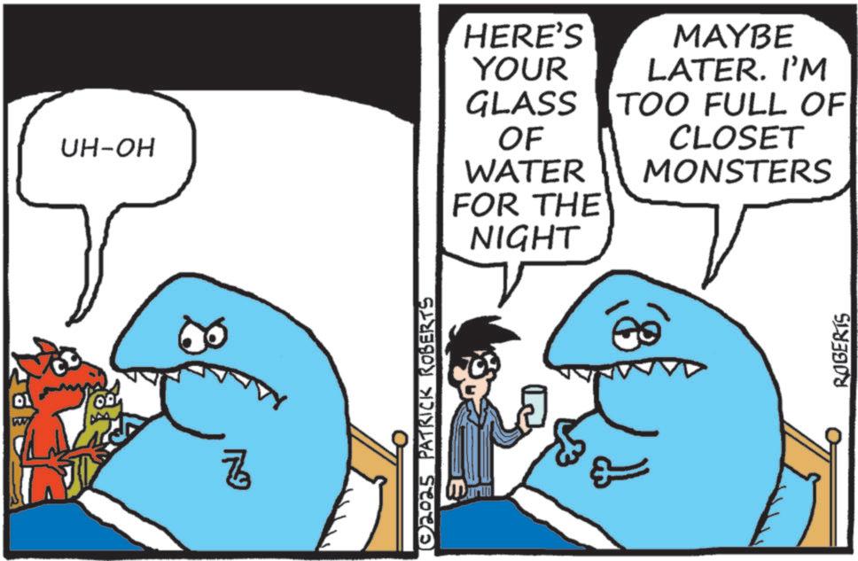 Fish OCR: UH-OH ?©2025 PATRICK ROBERTS HERE'S YOUR GLASS OF WATER FOR THE NIGHT MAYBE LATER. I'M TOO FULL OF CLOSET MONSTERS ROBERTS UH - OH ? © 2025 PATRICK ROBERTS HERE'S YOUR GLASS OF WATER FOR THE NIGHT MAYBE LATER . I'M TOO FULL OF CLOSET MONSTERS ROBERTS