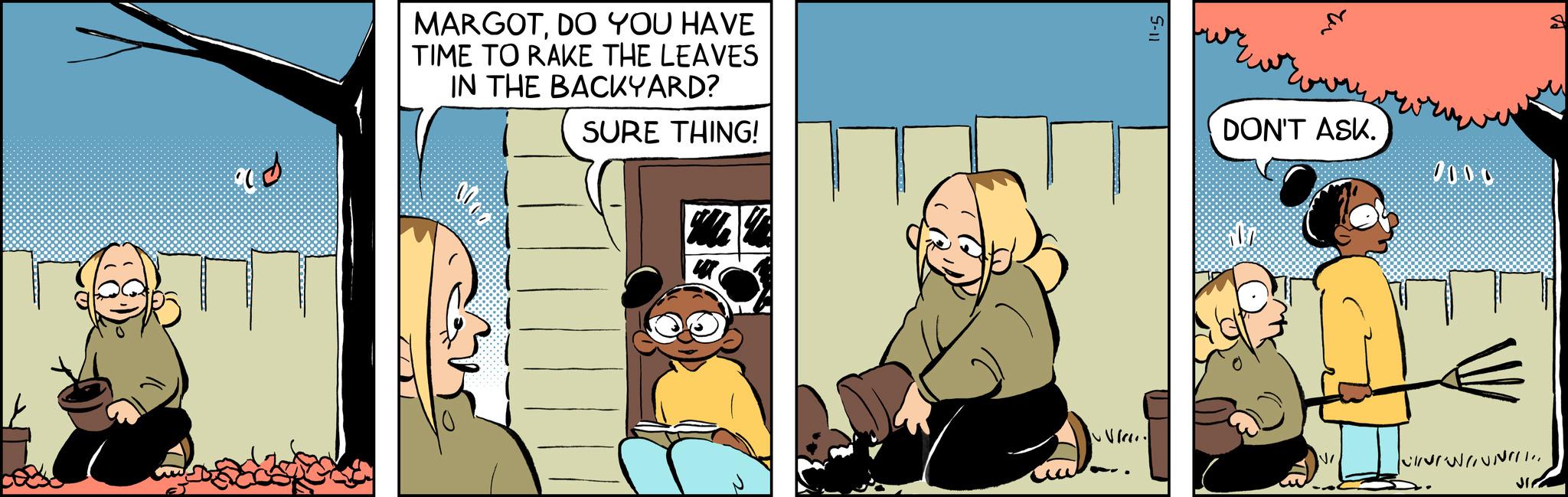 Fictional character OCR: MARGOTDO YOU HAVE TIME TO RAKE THE LEAVES IN THE BACKYARD? SURE THING! 9000 5-11 ? DON'T ASK. 2000 JI MARGOTDO YOU HAVE TIME TO RAKE THE LEAVES IN THE BACKYARD ? SURE THING ! 9000 5-11 ? DON'T ASK . 2000 JI