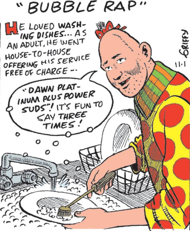 Pleased OCR: "BUBBLE RAP" HE LOVED WASH- ING DISHES... AS AN ADULTHE WENT HOUSE-TO-HOUSE OFFERING HIS SERVICE FREE OF CHARGE - DAWN PLAT- INUM PLUS POWER SUDS"! IT'S FUN TO SAY THREE TIMES! 11.1 GRIFFY " BUBBLE RAP " HE LOVED WASH- ING DISHES ... AS AN ADULTHE WENT HOUSE - TO - HOUSE OFFERING HIS SERVICE FREE OF CHARGE - DAWN PLAT- INUM PLUS POWER SUDS " ! IT'S FUN TO SAY THREE TIMES ! 11.1 GRIFFY