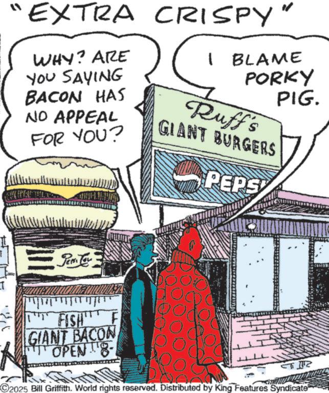 Advertising OCR: ? "EXTRA CRISPY" WHY? ARE YOU SAYING BACON HAS NO APPEAL FOR YOU? Ruff's GIANT BURGERS I BLAME PORKY PIG. PEPS = Tea Tow ????? 11 FISH' GIANT BACON OPEN 18- ?? ?? C2025 Bill Griffith. World rights reserved. Distributed by King Features Syndicate ? " EXTRA CRISPY " WHY ? ARE YOU SAYING BACON HAS NO APPEAL FOR YOU ? Ruff's GIANT BURGERS I BLAME PORKY PIG . PEPS = Tea Tow ????? 11 FISH ' GIANT BACON OPEN 18- ?? ?? C2025 Bill Griffith . World rights reserved . Distributed by King Features Syndicate
